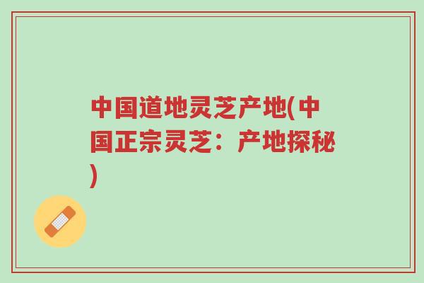 中国道地灵芝产地(中国正宗灵芝:产地探秘)-第1张图片-超越 中国道地灵芝产地(中国正宗灵芝:产地探秘)-第1张图片-超越