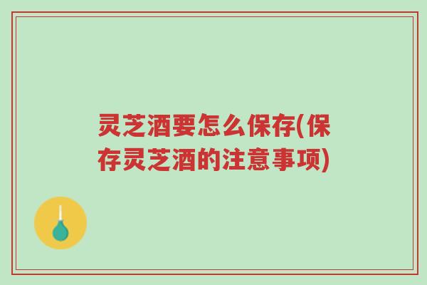 灵芝酒要怎么保存(保存灵芝酒的注意事项)-第1张图片-超越 灵芝酒要怎么保存(保存灵芝酒的注意事项)-第1张图片-超越