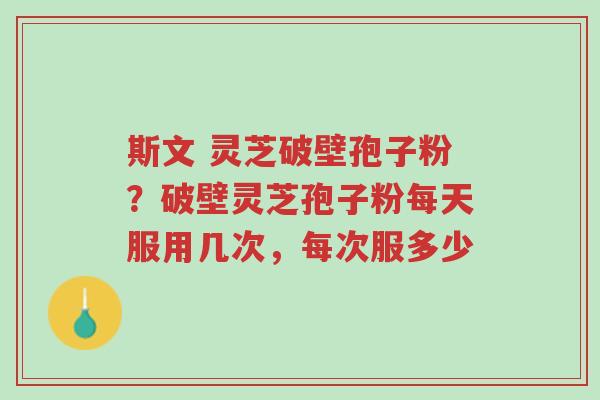 斯文 灵芝破壁孢子粉？破壁灵芝孢子粉每天服用几次，每次服多少-第1张图片-超越