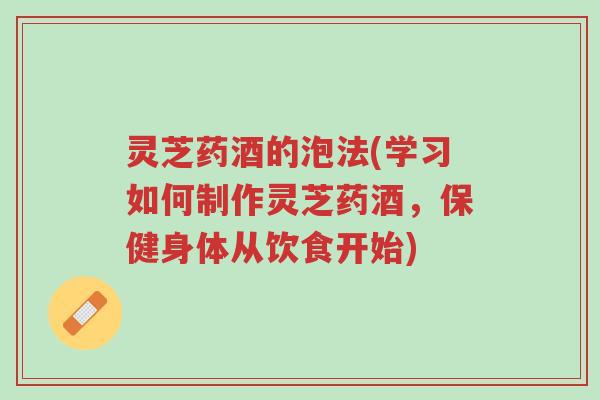 灵芝药酒的泡法(学习如何制作灵芝药酒,保健身体从饮食开始)-第1张图片-超越 灵芝药酒的泡法(学习如何制作灵芝药酒,保健身体从饮食开始)-第1张图片-超越