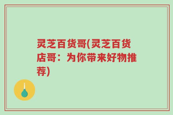 灵芝百货哥(灵芝百货店哥:为你带来好物推荐)-第1张图片-超越 灵芝百货哥(灵芝百货店哥:为你带来好物推荐)-第1张图片-超越