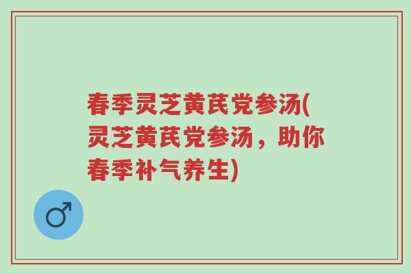 春季灵芝黄芪党参汤(灵芝黄芪党参汤，助你春季补气养生)-第1张图片-超越