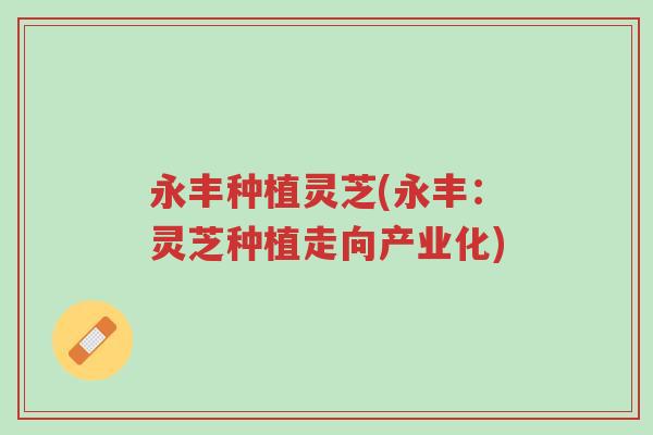 永丰种植灵芝(永丰:灵芝种植走向产业化)-第1张图片-超越 永丰种植灵芝(永丰:灵芝种植走向产业化)-第1张图片-超越