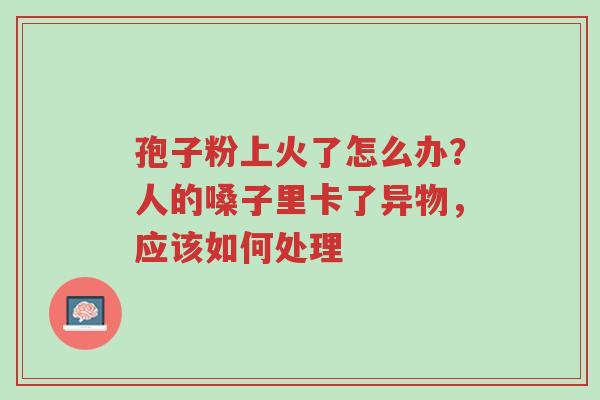 孢子粉上火了怎么办?人的嗓子里卡了异物,应该如何处理-第1张图片-超越 孢子粉上火了怎么办?人的嗓子里卡了异物,应该如何处理-第1张图片-超越
