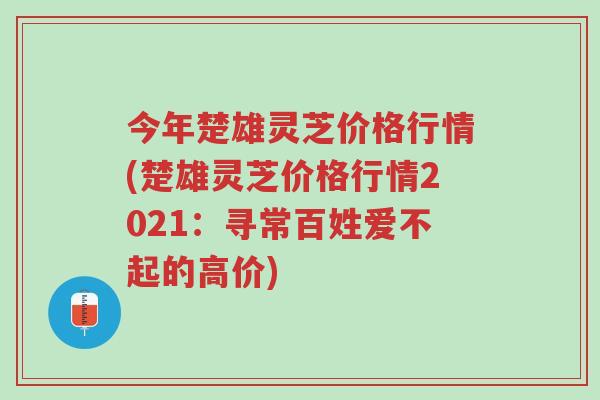 今年楚雄灵芝价格行情(楚雄灵芝价格行情2021:寻常百姓爱不起的高价)-第1张图片-超越 今年楚雄灵芝价格行情(楚雄灵芝价格行情2021:寻常百姓爱不起的高价)-第1张图片-超越