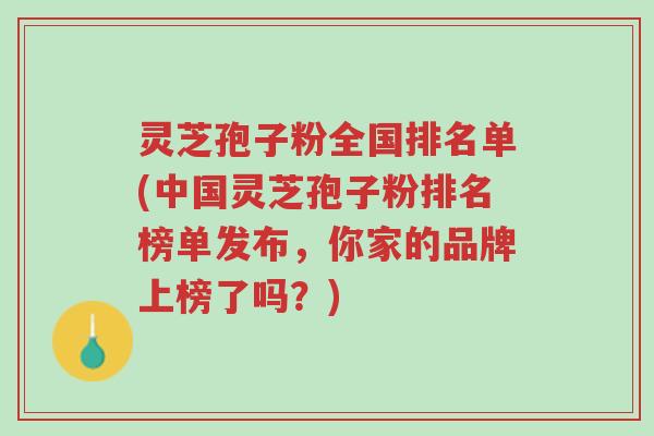灵芝孢子粉全国排名单(中国灵芝孢子粉排名榜单发布,你家的品牌上榜了吗?)-第1张图片-超越 灵芝孢子粉全国排名单(中国灵芝孢子粉排名榜单发布,你家的品牌上榜了吗?)-第1张图片-超越