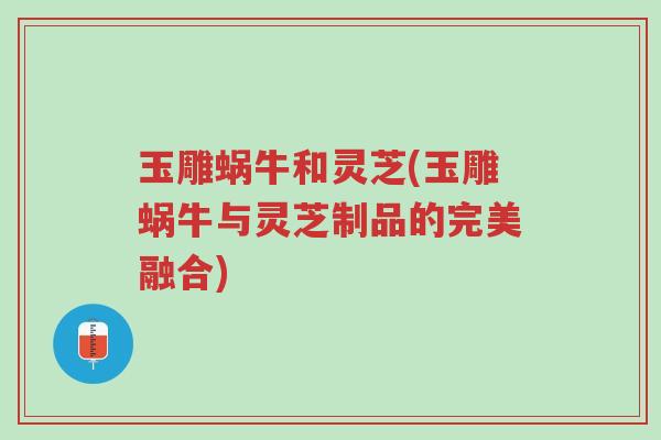 玉雕蜗牛和灵芝(玉雕蜗牛与灵芝制品的完美融合)-第1张图片-超越 玉雕蜗牛和灵芝(玉雕蜗牛与灵芝制品的完美融合)-第1张图片-超越
