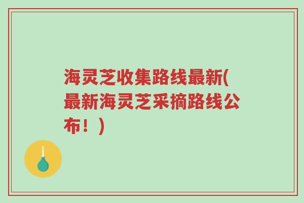 海灵芝收集路线最新(最新海灵芝采摘路线公布!)-第1张图片-超越 海灵芝收集路线最新(最新海灵芝采摘路线公布!)-第1张图片-超越