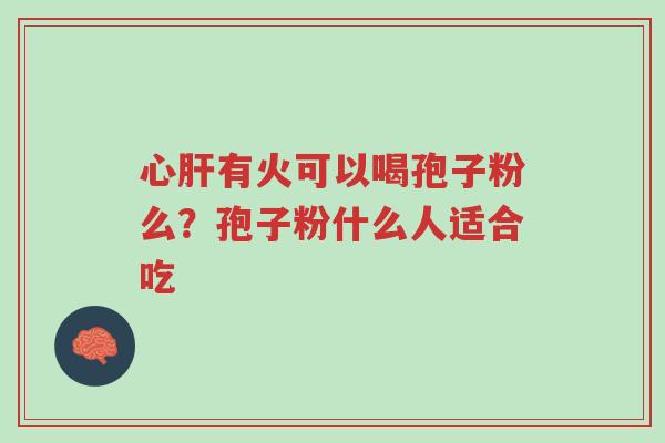 心肝有火可以喝孢子粉么？孢子粉什么人适合吃-第1张图片-超越