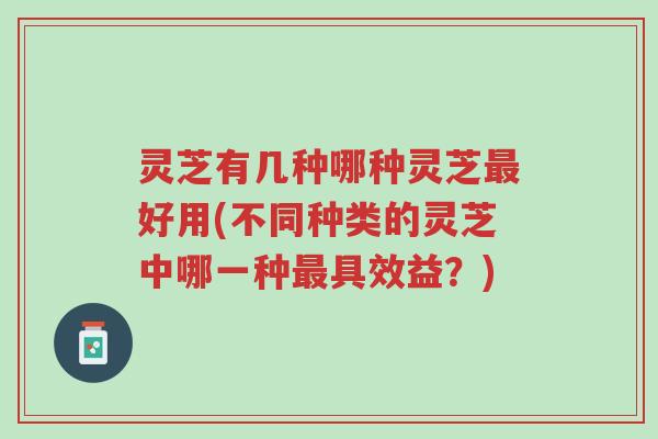 灵芝有几种哪种灵芝最好用(不同种类的灵芝中哪一种最具效益?)-第1张图片-超越 灵芝有几种哪种灵芝最好用(不同种类的灵芝中哪一种最具效益?)-第1张图片-超越