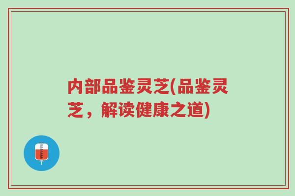 内部品鉴灵芝(品鉴灵芝,解读健康之道)-第1张图片-超越 内部品鉴灵芝(品鉴灵芝,解读健康之道)-第1张图片-超越