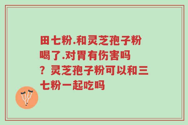 田七粉.和灵芝孢子粉喝了.对胃有伤害吗 ?灵芝孢子粉可以和三七粉一起吃吗-第1张图片-超越 田七粉.和灵芝孢子粉喝了.对胃有伤害吗 ?灵芝孢子粉可以和三七粉一起吃吗-第1张图片-超越