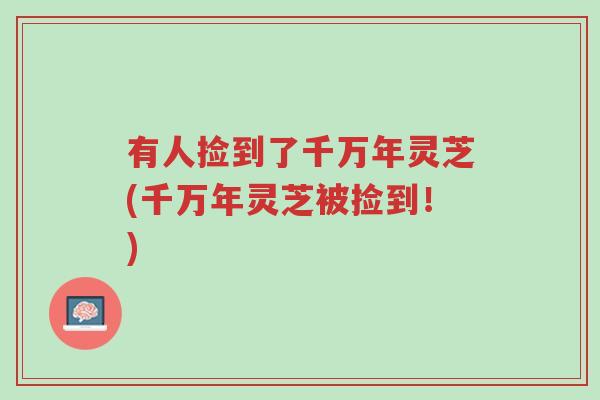 有人捡到了千万年灵芝(千万年灵芝被捡到!)-第1张图片-超越 有人捡到了千万年灵芝(千万年灵芝被捡到!)-第1张图片-超越