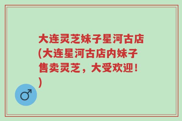 大连灵芝妹子星河古店(大连星河古店内妹子售卖灵芝,大受欢迎!)-第1张图片-超越 大连灵芝妹子星河古店(大连星河古店内妹子售卖灵芝,大受欢迎!)-第1张图片-超越