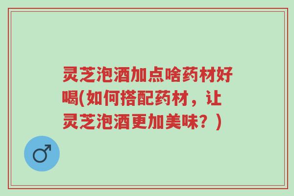 灵芝泡酒加点啥药材好喝(如何搭配药材,让灵芝泡酒更加美味?)-第1张图片-超越 灵芝泡酒加点啥药材好喝(如何搭配药材,让灵芝泡酒更加美味?)-第1张图片-超越