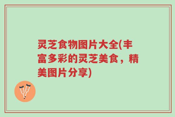 灵芝食物图片大全(丰富多彩的灵芝美食,精美图片分享)-第1张图片-超越 灵芝食物图片大全(丰富多彩的灵芝美食,精美图片分享)-第1张图片-超越