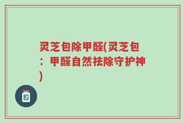 灵芝包除甲醛(灵芝包:甲醛自然祛除守护神)-第1张图片-超越 灵芝包除甲醛(灵芝包:甲醛自然祛除守护神)-第1张图片-超越