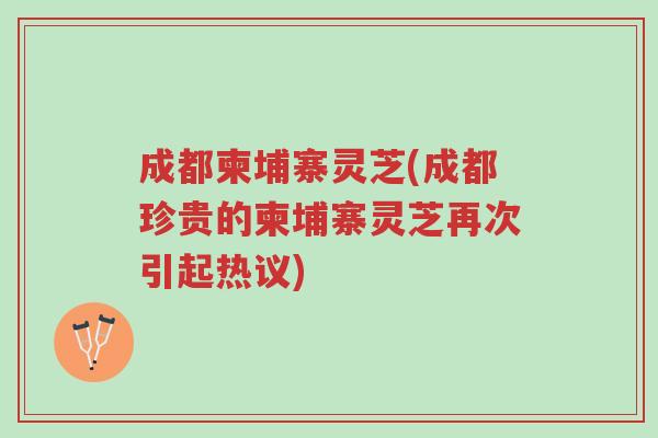 成都柬埔寨灵芝(成都珍贵的柬埔寨灵芝再次引起热议)-第1张图片-超越 成都柬埔寨灵芝(成都珍贵的柬埔寨灵芝再次引起热议)-第1张图片-超越