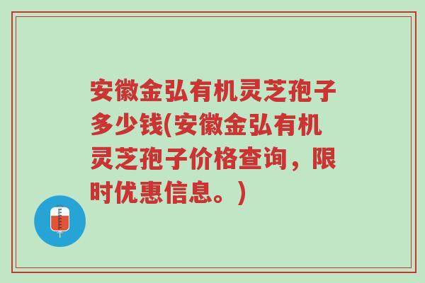 安徽金弘有机灵芝孢子多少钱(安徽金弘有机灵芝孢子价格查询,限时优惠信息。)-第1张图片-超越 安徽金弘有机灵芝孢子多少钱(安徽金弘有机灵芝孢子价格查询,限时优惠信息。)-第1张图片-超越