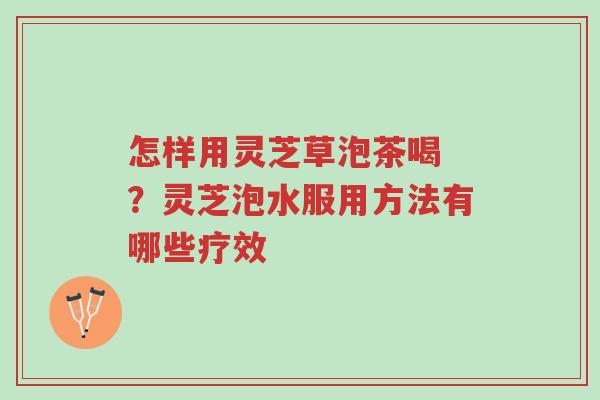 怎样用灵芝草泡茶喝 ?灵芝泡水服用方法有哪些疗效-第1张图片-超越 怎样用灵芝草泡茶喝 ?灵芝泡水服用方法有哪些疗效-第1张图片-超越