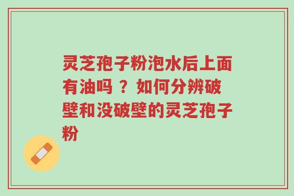 灵芝孢子粉泡水后上面有油吗 ？如何分辨破壁和没破壁的灵芝孢子粉-第1张图片-超越