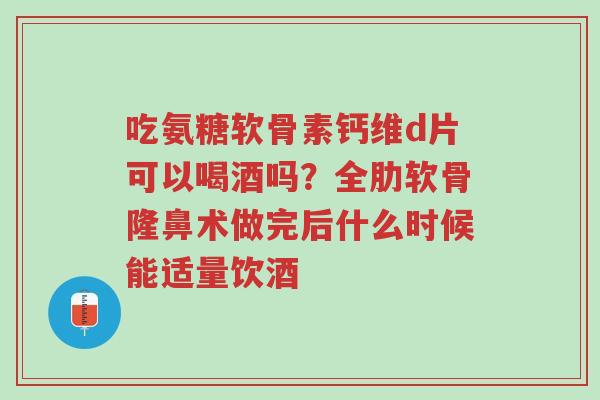 吃氨糖软骨素钙维d片可以喝酒吗？全肋软骨隆鼻术做完后什么时候能适量饮酒-第1张图片-超越