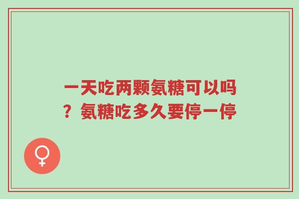 一天吃两颗氨糖可以吗？氨糖吃多久要停一停-第1张图片-超越