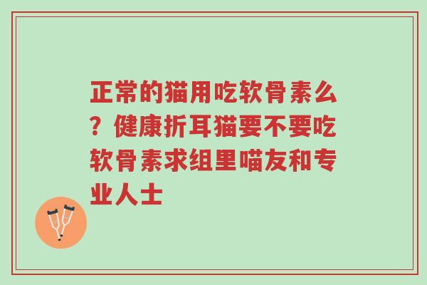 正常的猫用吃软骨素么?健康折耳猫要不要吃软骨素求组里喵友和专业人士-第1张图片-超越 正常的猫用吃软骨素么?健康折耳猫要不要吃软骨素求组里喵友和专业人士-第1张图片-超越