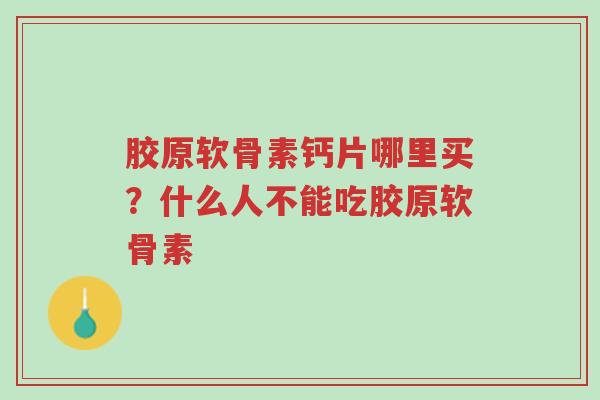 胶原软骨素钙片哪里买？什么人不能吃胶原软骨素-第1张图片-超越