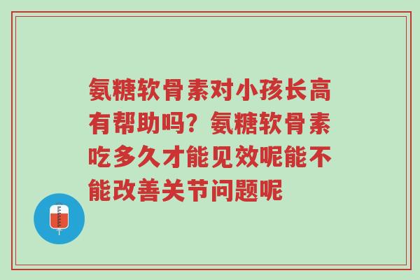 氨糖软骨素对小孩长高有帮助吗?氨糖软骨素吃多久才能见效呢能不能改善关节问题呢-第1张图片-超越 氨糖软骨素对小孩长高有帮助吗?氨糖软骨素吃多久才能见效呢能不能改善关节问题呢-第1张图片-超越