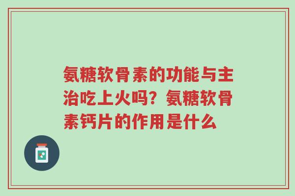 氨糖软骨素的功能与主治吃上火吗?氨糖软骨素钙片的作用是什么-第1张图片-超越 氨糖软骨素的功能与主治吃上火吗?氨糖软骨素钙片的作用是什么-第1张图片-超越