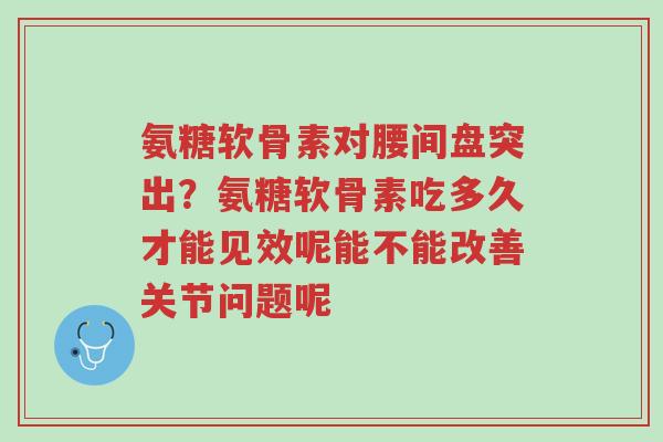 氨糖软骨素对腰间盘突出?氨糖软骨素吃多久才能见效呢能不能改善关节问题呢-第1张图片-超越 氨糖软骨素对腰间盘突出?氨糖软骨素吃多久才能见效呢能不能改善关节问题呢-第1张图片-超越