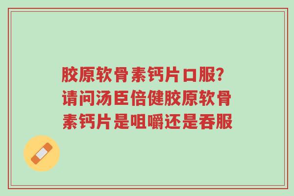 胶原软骨素钙片口服?请问汤臣倍健胶原软骨素钙片是咀嚼还是吞服-第1张图片-超越 胶原软骨素钙片口服?请问汤臣倍健胶原软骨素钙片是咀嚼还是吞服-第1张图片-超越