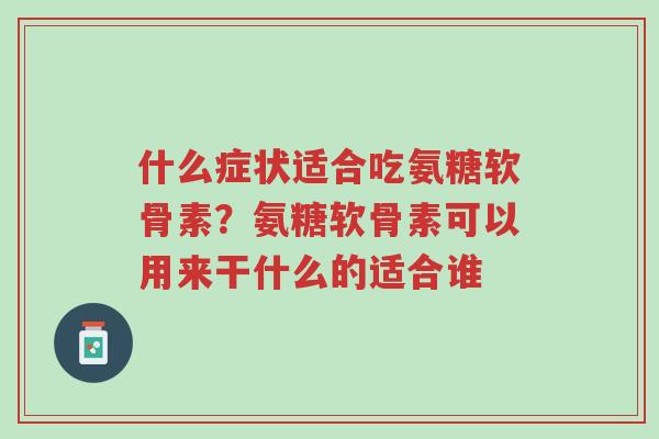 什么症状适合吃氨糖软骨素？氨糖软骨素可以用来干什么的适合谁-第1张图片-超越
