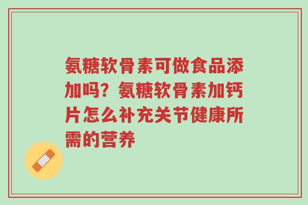 氨糖软骨素可做食品添加吗?氨糖软骨素加钙片怎么补充关节健康所需的营养-第1张图片-超越 氨糖软骨素可做食品添加吗?氨糖软骨素加钙片怎么补充关节健康所需的营养-第1张图片-超越