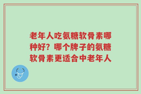 老年人吃氨糖软骨素哪种好?哪个牌子的氨糖软骨素更适合中老年人-第1张图片-超越 老年人吃氨糖软骨素哪种好?哪个牌子的氨糖软骨素更适合中老年人-第1张图片-超越
