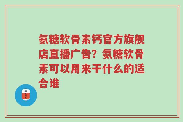 氨糖软骨素钙官方旗舰店直播广告?氨糖软骨素可以用来干什么的适合谁-第1张图片-超越 氨糖软骨素钙官方旗舰店直播广告?氨糖软骨素可以用来干什么的适合谁-第1张图片-超越