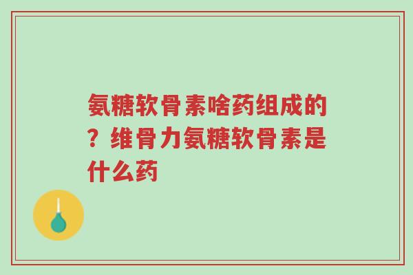 氨糖软骨素啥药组成的?维骨力氨糖软骨素是什么药-第1张图片-超越 氨糖软骨素啥药组成的?维骨力氨糖软骨素是什么药-第1张图片-超越