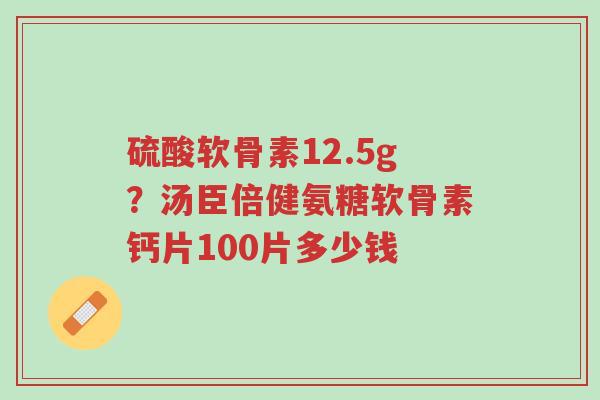 硫酸软骨素12.5g?汤臣倍健氨糖软骨素钙片100片多少钱-第1张图片-超越 硫酸软骨素12.5g?汤臣倍健氨糖软骨素钙片100片多少钱-第1张图片-超越
