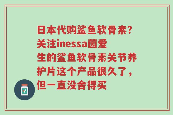 日本代购鲨鱼软骨素?关注inessa茵爱生的鲨鱼软骨素关节养护片这个产品很久了,但一直没舍得买-第1张图片-超越 日本代购鲨鱼软骨素?关注inessa茵爱生的鲨鱼软骨素关节养护片这个产品很久了,但一直没舍得买-第1张图片-超越