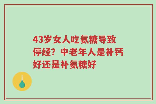 43岁女人吃氨糖导致停经?中老年人是补钙好还是补氨糖好-第1张图片-超越 43岁女人吃氨糖导致停经?中老年人是补钙好还是补氨糖好-第1张图片-超越