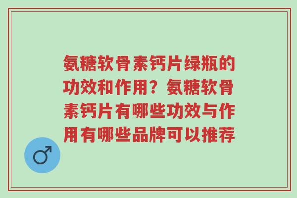 氨糖软骨素钙片绿瓶的功效和作用?氨糖软骨素钙片有哪些功效与作用有哪些品牌可以推荐-第1张图片-超越 氨糖软骨素钙片绿瓶的功效和作用?氨糖软骨素钙片有哪些功效与作用有哪些品牌可以推荐-第1张图片-超越