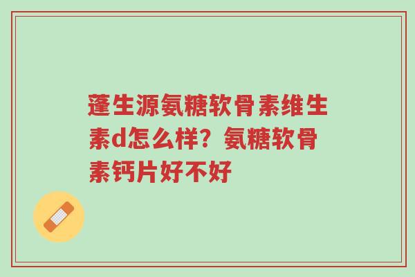 蓬生源氨糖软骨素维生素d怎么样?氨糖软骨素钙片好不好-第1张图片-超越 蓬生源氨糖软骨素维生素d怎么样?氨糖软骨素钙片好不好-第1张图片-超越
