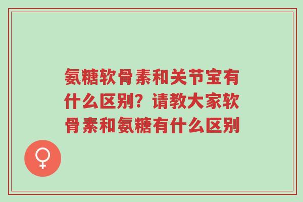 氨糖软骨素和关节宝有什么区别?请教大家软骨素和氨糖有什么区别-第1张图片-超越 氨糖软骨素和关节宝有什么区别?请教大家软骨素和氨糖有什么区别-第1张图片-超越