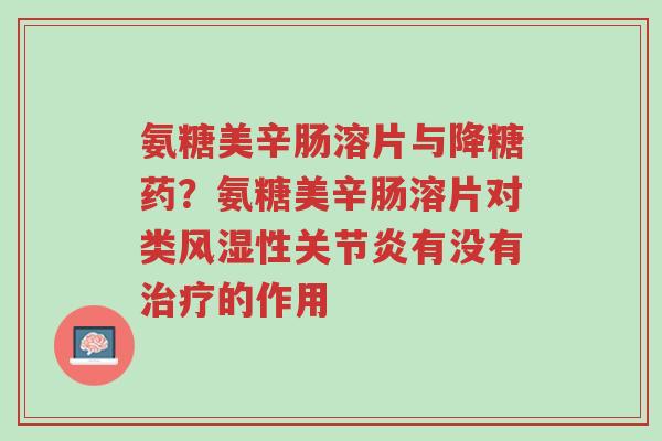 氨糖美辛肠溶片与降糖药？氨糖美辛肠溶片对类风湿性关节炎有没有治疗的作用-第1张图片-超越