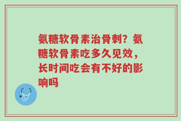 氨糖软骨素治骨刺?氨糖软骨素吃多久见效,长时间吃会有不好的影响吗-第1张图片-超越 氨糖软骨素治骨刺?氨糖软骨素吃多久见效,长时间吃会有不好的影响吗-第1张图片-超越