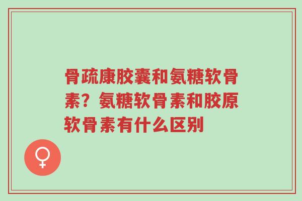 骨疏康胶囊和氨糖软骨素?氨糖软骨素和胶原软骨素有什么区别-第1张图片-超越 骨疏康胶囊和氨糖软骨素?氨糖软骨素和胶原软骨素有什么区别-第1张图片-超越