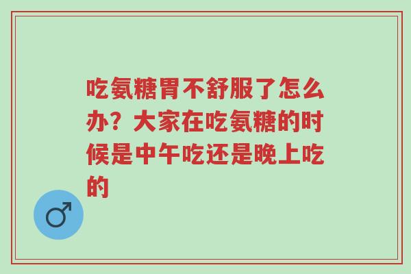 吃氨糖胃不舒服了怎么办？大家在吃氨糖的时候是中午吃还是晚上吃的-第1张图片-超越