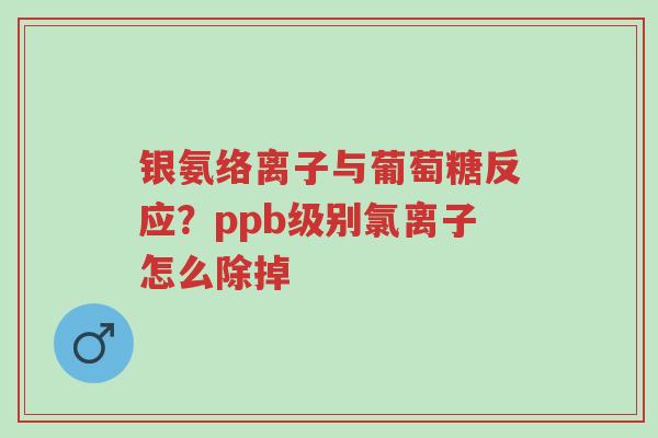 银氨络离子与葡萄糖反应?ppb级别氯离子怎么除掉-第1张图片-超越 银氨络离子与葡萄糖反应?ppb级别氯离子怎么除掉-第1张图片-超越