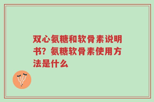 双心氨糖和软骨素说明书？氨糖软骨素使用方法是什么-第1张图片-超越